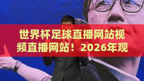 世界杯足球直播网站视频直播网站!2026年观赛新选择(世界杯足球直播网站视频直播网站)避坑指南