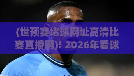 (世预赛堵球网址高清比赛直播网)! 2026年看球别再踩坑,这份实测指南请收好