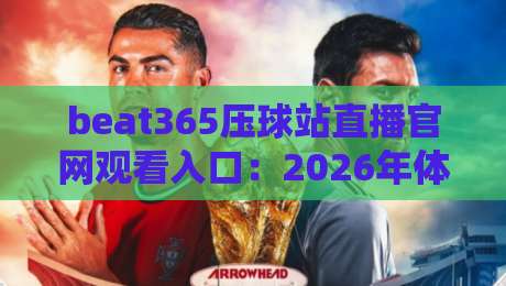 beat365压球站直播官网观看入口:2026年体育迷的观赛新体验