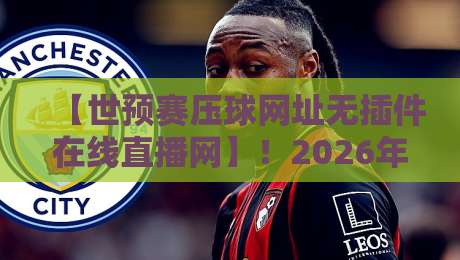 【世预赛压球网址无插件在线直播网】！2026年看球必备指南