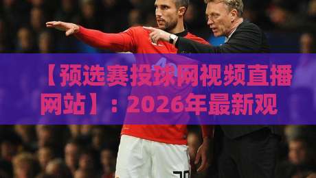 【预选赛投球网视频直播网站】: 2026年最新观赛指南,附避坑建议