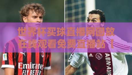 世界杯买球直播网回放在线观看免费直播站【世界杯买球直播网回放在线观看免费直播站】:2026年球迷必备观赛指南