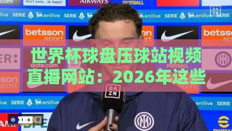 世界杯球盘压球站视频直播网站:2026年这些陷阱你不得不防