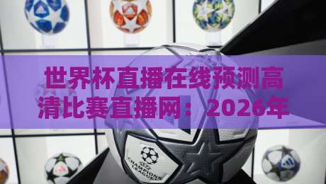 世界杯直播在线预测高清比赛直播网:2026年【世界杯直播】该这么看!