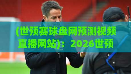 (世预赛球盘网预测视频直播网站):2026世预赛观赛指南与实用预测技巧
