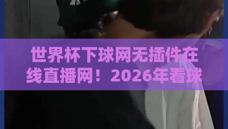 世界杯下球网无插件在线直播网!2026年看球新姿势来了