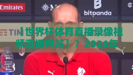 【世界杯体育直播录像视频直播网站】?2026年看球赛,这些网站你必须知道!