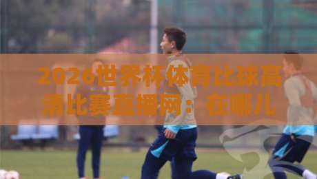 2026世界杯体育比球高清比赛直播网:在哪儿看球才不会卡成幻灯片? 2026世界杯体育比球高清比赛直播网:在哪儿看球才不会卡成幻灯片?