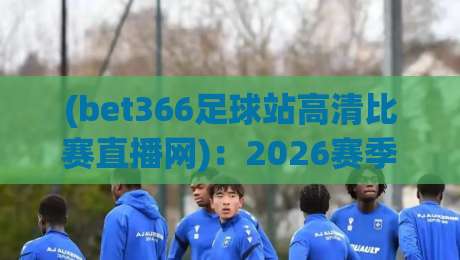 (bet366足球站高清比赛直播网):2026赛季体验谁说了算? (bet366足球站高清比赛直播网):2026赛季体验谁说了算?
