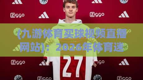 (九游体育买球视频直播网站):2026年体育迷必看的直播平台指南 (九游体育买球视频直播网站):2026年体育迷必看的直播平台指南