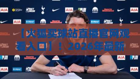 【火狐买球站直播官网观看入口】!2026年最新通道+火狐买球站直播 【火狐买球站直播官网观看入口】!2026年最新通道+火狐买球站直播