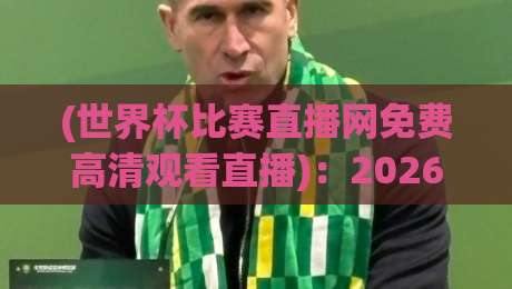 (世界杯比赛直播网免费高清观看直播):2026世界杯观赛新姿势,这些隐藏玩法你get了吗? (世界杯比赛直播网免费高清观看直播):2026世界杯观赛新姿势,这些隐藏玩法你get了吗?