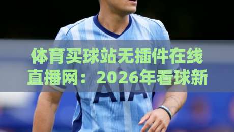 体育买球站无插件在线直播网:2026年看球新选择,无延迟高清爽 体育买球站无插件在线直播网:2026年看球新选择,无延迟高清爽