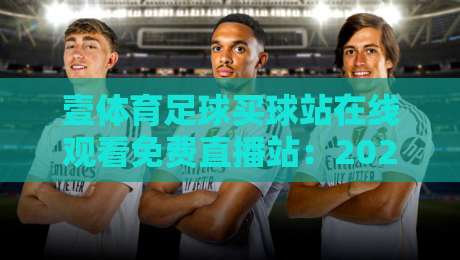 壹体育足球买球站在线观看免费直播站:2026年最新观赛指南与实用技巧 壹体育足球买球站在线观看免费直播站:2026年最新观赛指南与实用技巧