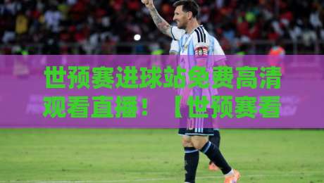 世预赛进球站免费高清观看直播!【世预赛看球指南】2026年终极观赛攻略 世预赛进球站免费高清观看直播!【世预赛看球指南】2026年终极观赛攻略