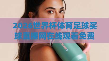2026世界杯体育足球买球直播网在线观看免费直播站,(2026世界杯) 手把手教你避开收费陷阱 2026世界杯体育足球买球直播网在线观看免费直播站,(2026世界杯) 手把手教你避开收费陷阱