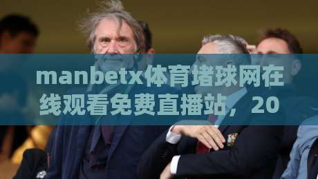 manbetx体育堵球网在线观看免费直播站,2026年最全观赛指南来了! manbetx体育堵球网在线观看免费直播站,2026年最全观赛指南来了!