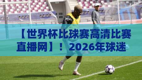 【世界杯比球赛高清比赛直播网】!2026年球迷必看的四大真相 【世界杯比球赛高清比赛直播网】!2026年球迷必看的四大真相
