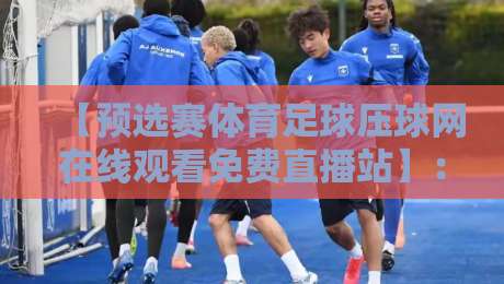 【预选赛体育足球压球网在线观看免费直播站】:2026年最全观赛指南 【预选赛体育足球压球网在线观看免费直播站】:2026年最全观赛指南