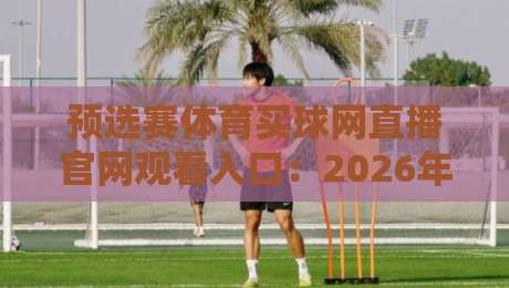 预选赛体育买球网直播官网观看入口:2026年最新观赛指南与避坑建议 预选赛体育买球网直播官网观看入口:2026年最新观赛指南与避坑建议