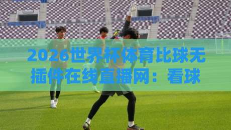 2026世界杯体育比球无插件在线直播网:看球不卡顿的终极指南(2026) 2026世界杯体育比球无插件在线直播网:看球不卡顿的终极指南(2026)