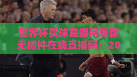 世界杯买球直播网录像无插件在线直播网:2026年观赛必备神器,高清回放一键直达 世界杯买球直播网录像无插件在线直播网:2026年观赛必备神器,高清回放一键直达
