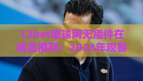 12bet堵球网无插件在线直播网:2026年观赛新选择,高清流畅无广告 12bet堵球网无插件在线直播网:2026年观赛新选择,高清流畅无广告