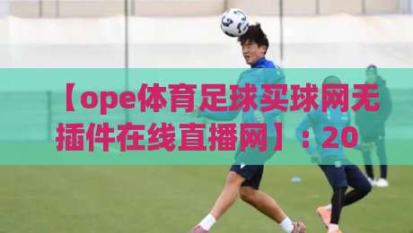 【ope体育足球买球网无插件在线直播网】: 2026年实测,这5个隐藏功能让你看球玩球两不误 【ope体育足球买球网无插件在线直播网】: 2026年实测,这5个隐藏功能让你看球玩球两不误