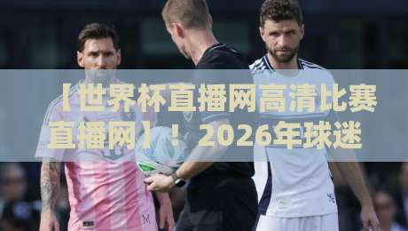 【世界杯直播网高清比赛直播网】!2026年球迷必看的五大观赛神器 【世界杯直播网高清比赛直播网】!2026年球迷必看的五大观赛神器