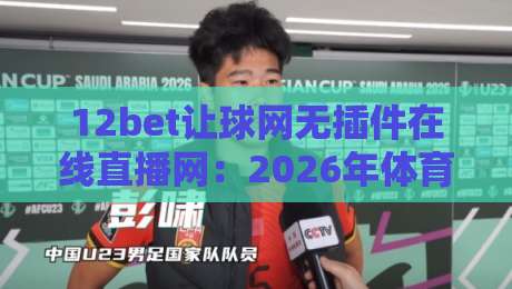 12bet让球网无插件在线直播网:2026年体育迷必备的观赛利器 12bet让球网无插件在线直播网:2026年体育迷必备的观赛利器