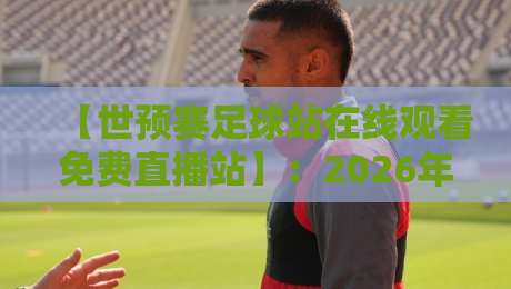 【世预赛足球站在线观看免费直播站】:2026年观赛新选择,这些平台别错过 【世预赛足球站在线观看免费直播站】:2026年观赛新选择,这些平台别错过