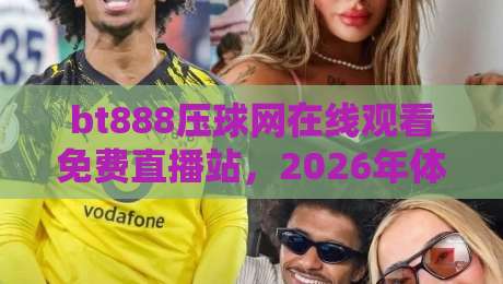 bt888压球网在线观看免费直播站,2026年体育迷必收藏的免费观赛平台! bt888压球网在线观看免费直播站,2026年体育迷必收藏的免费观赛平台!