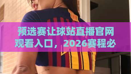预选赛让球站直播官网观看入口,2026赛程必备的三大观赛策略
