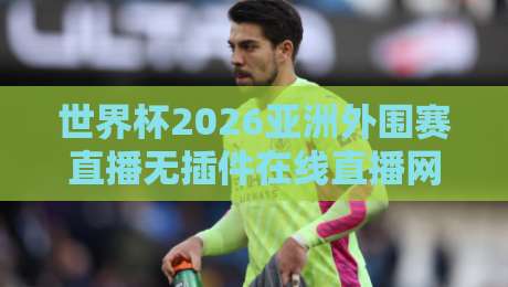 世界杯2026亚洲外围赛直播无插件在线直播网,你看球还花钱吗?
