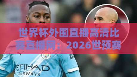 世界杯外围直播高清比赛直播网:2026世预赛观赛指南【世界杯外围直播高清比赛直播网】
