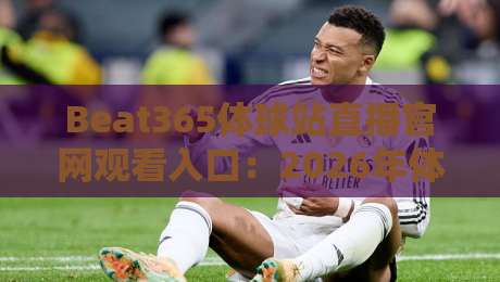 Beat365体球站直播官网观看入口:2026年体育迷必看的观赛指南