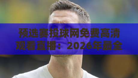 预选赛投球网免费高清观看直播:2026年最全观赛指南与实战技巧 预选赛投球网免费高清观看直播:2026年最全观赛指南与实战技巧