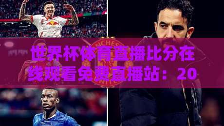 世界杯体育直播比分在线观看免费直播站:2026年观赛必备指南与亲测体验 世界杯体育直播比分在线观看免费直播站:2026年观赛必备指南与亲测体验