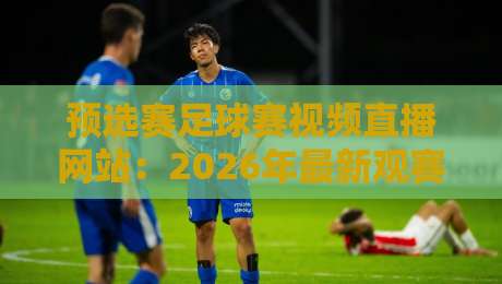 预选赛足球赛视频直播网站:2026年最新观赛平台实战测评 预选赛足球赛视频直播网站:2026年最新观赛平台实战测评