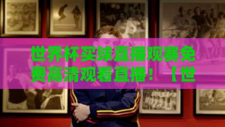 世界杯买球直播观赛免费高清观看直播!【世界杯买球直播】2026观赛指南:免费高清渠道全汇总 世界杯买球直播观赛免费高清观看直播!【世界杯买球直播】2026观赛指南:免费高清渠道全汇总