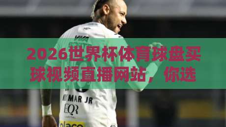 2026世界杯体育球盘买球视频直播网站,你选对了吗?【2026世界杯】终极观赛与投注指南 2026世界杯体育球盘买球视频直播网站,你选对了吗?【2026世界杯】终极观赛与投注指南