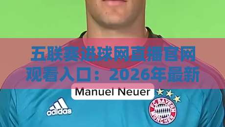 五联赛进球网直播官网观看入口:2026年最新实战指南,球迷必看的三种姿势 五联赛进球网直播官网观看入口:2026年最新实战指南,球迷必看的三种姿势