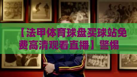 【法甲体育球盘买球站免费高清观看直播】警惕风险!教你选择正规渠道观赛 【法甲体育球盘买球站免费高清观看直播】警惕风险!教你选择正规渠道观赛