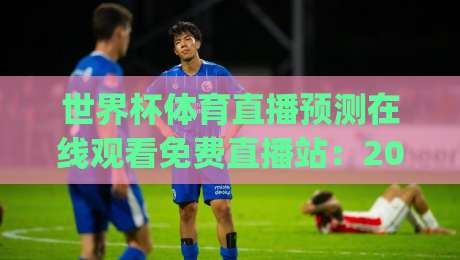 世界杯体育直播预测在线观看免费直播站:2026观赛新姿势,你get了吗? 世界杯体育直播预测在线观看免费直播站:2026观赛新姿势,你get了吗?