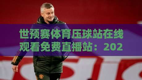 世预赛体育压球站在线观看免费直播站:2026终极观战指南,这些平台让你不花一分钱看全场 世预赛体育压球站在线观看免费直播站:2026终极观战指南,这些平台让你不花一分钱看全场