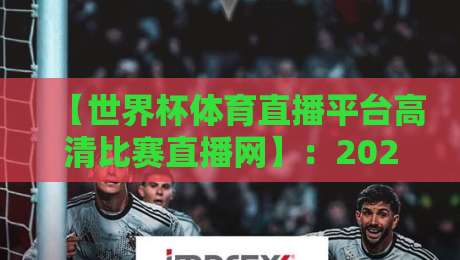 【世界杯体育直播平台高清比赛直播网】:2026年世界杯观赛必备指南 【世界杯体育直播平台高清比赛直播网】:2026年世界杯观赛必备指南