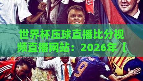 世界杯压球直播比分视频直播网站:2026年【世界杯压球直播】终极观赛指南与实时比分追踪 世界杯压球直播比分视频直播网站:2026年【世界杯压球直播】终极观赛指南与实时比分追踪