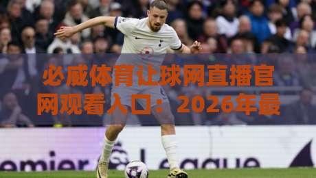 必威体育让球网直播官网观看入口:2026年最新观赛指南与入口详解 必威体育让球网直播官网观看入口:2026年最新观赛指南与入口详解