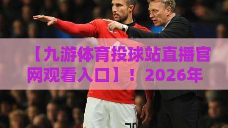 【九游体育投球站直播官网观看入口】!2026年最新通道与实操指南 【九游体育投球站直播官网观看入口】!2026年最新通道与实操指南