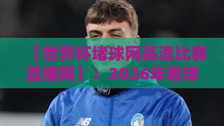 【世界杯堵球网高清比赛直播网】:2026年看球新姿势,别再用老办法了 【世界杯堵球网高清比赛直播网】:2026年看球新姿势,别再用老办法了
